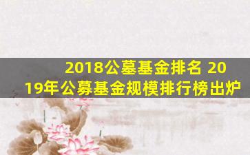 2018公墓基金排名 2019年公募基金规模排行榜出炉